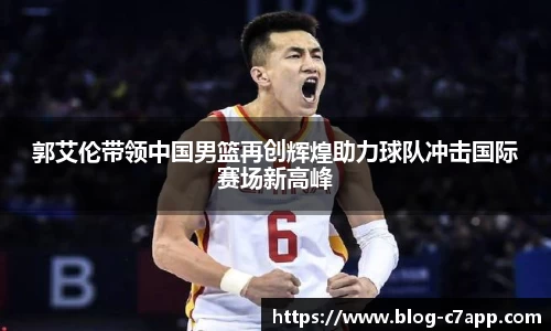 郭艾伦带领中国男篮再创辉煌助力球队冲击国际赛场新高峰